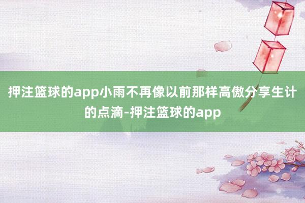 押注篮球的app小雨不再像以前那样高傲分享生计的点滴-押注篮球的app