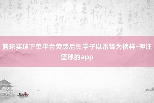 篮球买球下单平台荧惑后生学子以雷锋为榜样-押注篮球的app