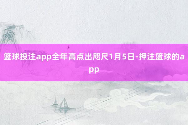 篮球投注app全年高点出咫尺1月5日-押注篮球的app