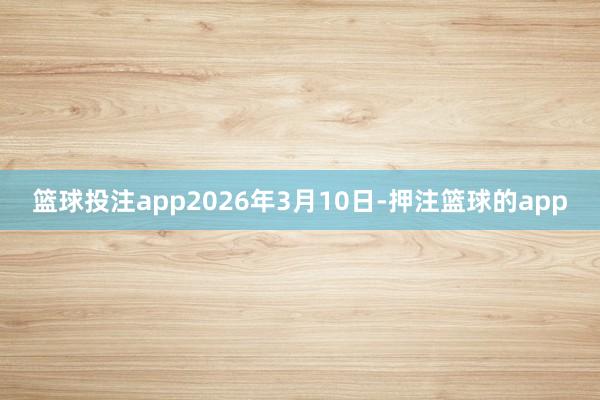 篮球投注app2026年3月10日-押注篮球的app