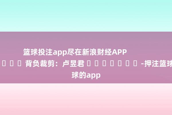 篮球投注app尽在新浪财经APP            						背负裁剪：卢昱君 							-押注篮球的ap