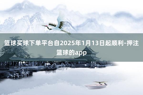 篮球买球下单平台自2025年1月13日起顺利-押注篮球的app