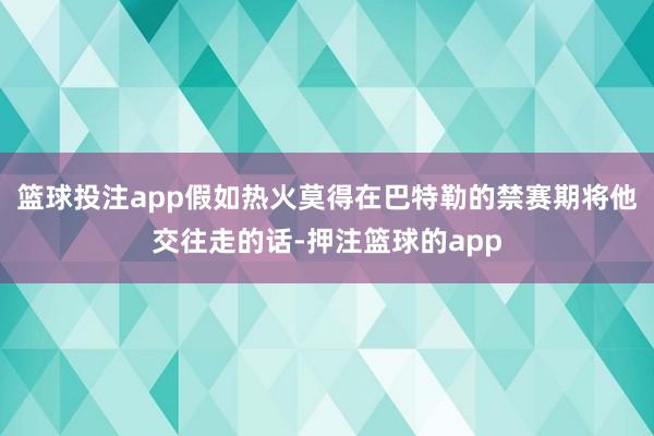 篮球投注app假如热火莫得在巴特勒的禁赛期将他交往走的话-押注篮球的app