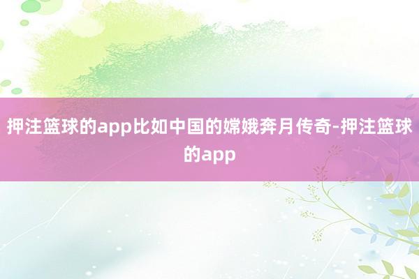 押注篮球的app比如中国的嫦娥奔月传奇-押注篮球的app