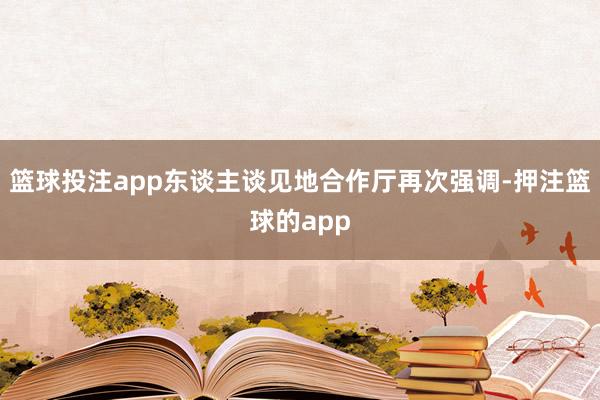 篮球投注app东谈主谈见地合作厅再次强调-押注篮球的app
