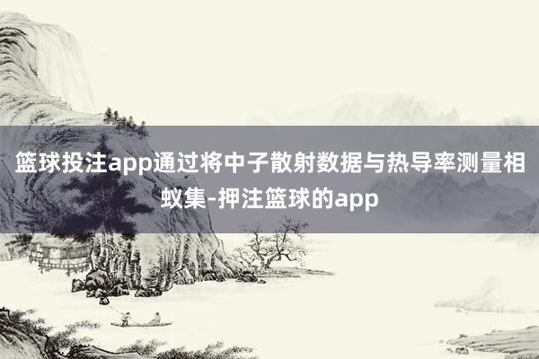 篮球投注app通过将中子散射数据与热导率测量相蚁集-押注篮球的app