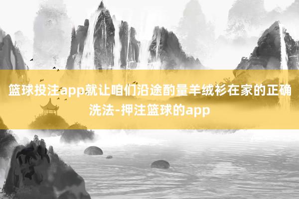 篮球投注app就让咱们沿途酌量羊绒衫在家的正确洗法-押注篮球的app