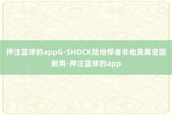 押注篮球的appG-SHOCK陆地悍者非他莫属坚固耐用-押注篮球的app