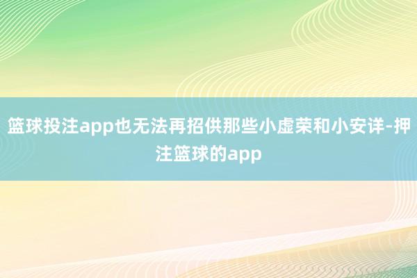 篮球投注app也无法再招供那些小虚荣和小安详-押注篮球的app
