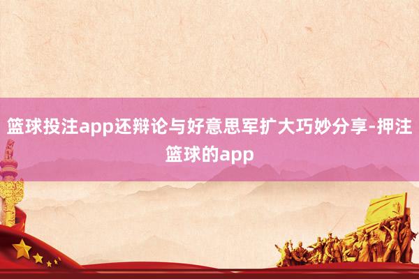 篮球投注app还辩论与好意思军扩大巧妙分享-押注篮球的app