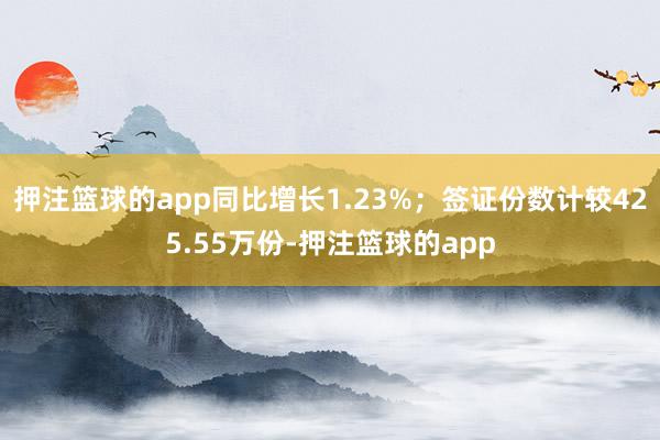 押注篮球的app同比增长1.23%；签证份数计较425.55万份-押注篮球的app